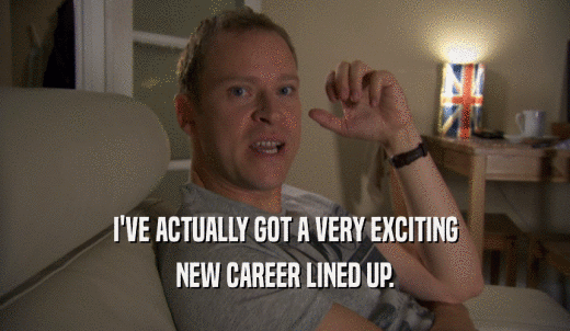 I'VE ACTUALLY GOT A VERY EXCITING NEW CAREER LINED UP. 