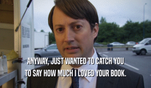 ANYWAY, JUST WANTED TO CATCH YOU TO SAY HOW MUCH I LOVED YOUR BOOK. 