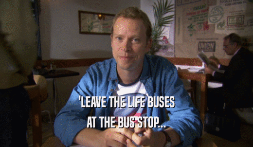 'LEAVE THE LIFE BUSES AT THE BUS STOP... 