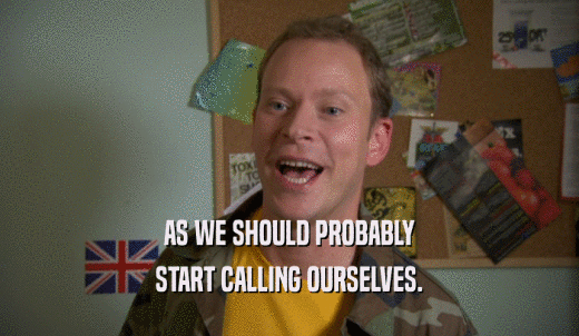 AS WE SHOULD PROBABLY START CALLING OURSELVES. 