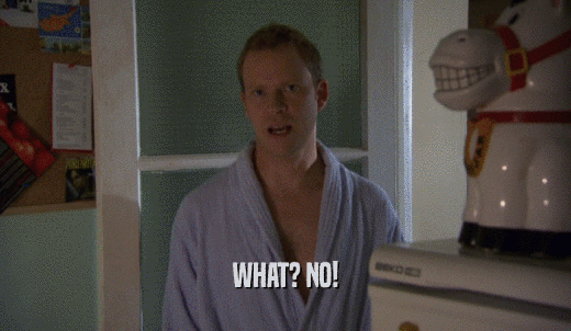 WHAT? NO!  