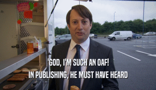 'GOD, I'M SUCH AN OAF! IN PUBLISHING, HE MUST HAVE HEARD 