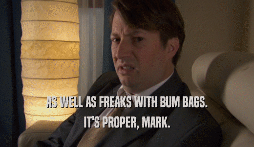 AS WELL AS FREAKS WITH BUM BAGS. IT'S PROPER, MARK. 
