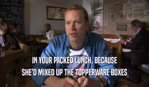IN YOUR PACKED LUNCH, BECAUSE SHE'D MIXED UP THE TUPPERWARE BOXES 