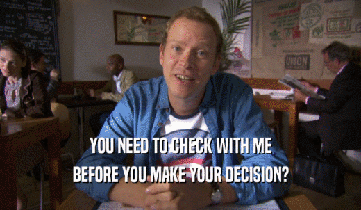 YOU NEED TO CHECK WITH ME BEFORE YOU MAKE YOUR DECISION? 