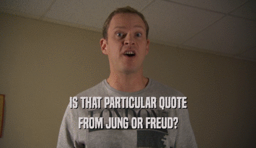 IS THAT PARTICULAR QUOTE FROM JUNG OR FREUD? 
