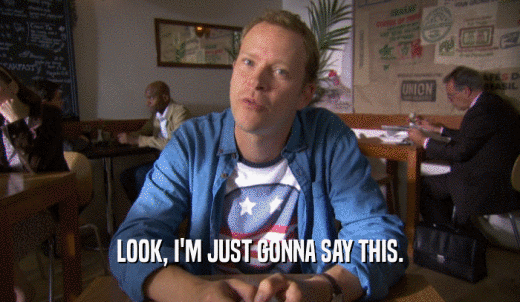 LOOK, I'M JUST GONNA SAY THIS.  