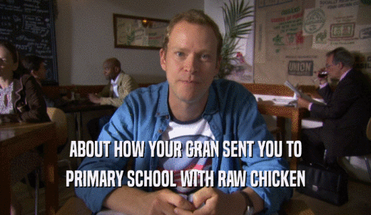 ABOUT HOW YOUR GRAN SENT YOU TO PRIMARY SCHOOL WITH RAW CHICKEN 
