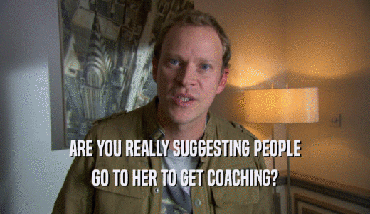 ARE YOU REALLY SUGGESTING PEOPLE GO TO HER TO GET COACHING? 