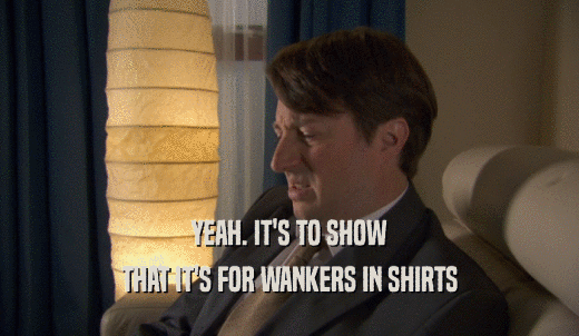 YEAH. IT'S TO SHOW THAT IT'S FOR WANKERS IN SHIRTS 