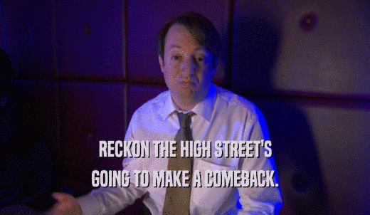 RECKON THE HIGH STREET'S GOING TO MAKE A COMEBACK. 