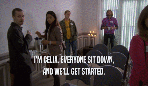 I'M CELIA. EVERYONE SIT DOWN, AND WE'LL GET STARTED. 