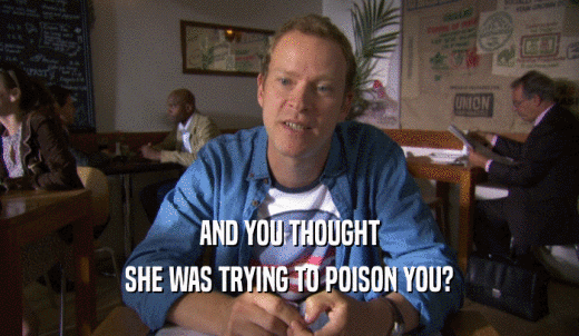 AND YOU THOUGHT SHE WAS TRYING TO POISON YOU? 