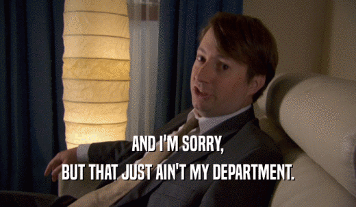 AND I'M SORRY, BUT THAT JUST AIN'T MY DEPARTMENT. 