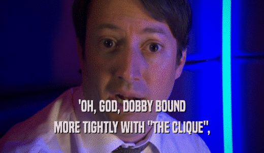 'OH, GOD, DOBBY BOUND MORE TIGHTLY WITH 'THE CLIQUE', 