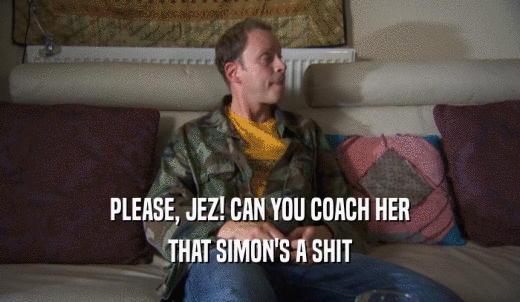 PLEASE, JEZ! CAN YOU COACH HER THAT SIMON'S A SHIT 