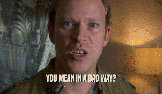 YOU MEAN IN A BAD WAY?  