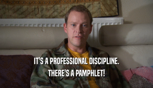IT'S A PROFESSIONAL DISCIPLINE. THERE'S A PAMPHLET! 