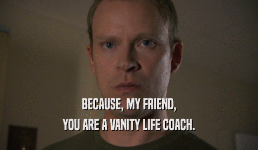 BECAUSE, MY FRIEND, YOU ARE A VANITY LIFE COACH. 