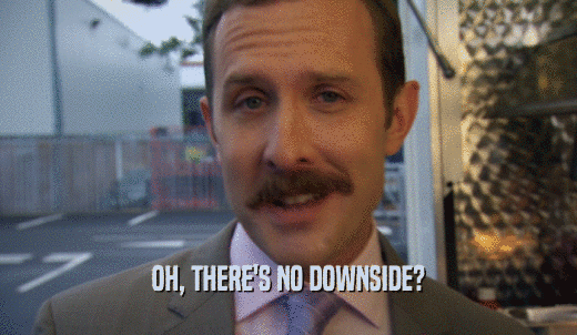 OH, THERE'S NO DOWNSIDE?  