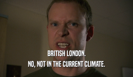 BRITISH LONDON. NO, NOT IN THE CURRENT CLIMATE. 