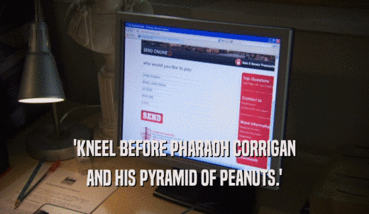 'KNEEL BEFORE PHARAOH CORRIGAN AND HIS PYRAMID OF PEANUTS.' 