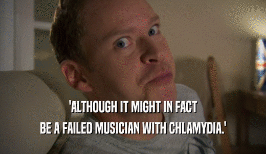 'ALTHOUGH IT MIGHT IN FACT BE A FAILED MUSICIAN WITH CHLAMYDIA.' 