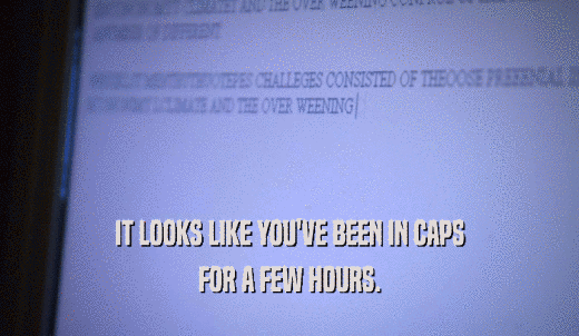 IT LOOKS LIKE YOU'VE BEEN IN CAPS FOR A FEW HOURS. 