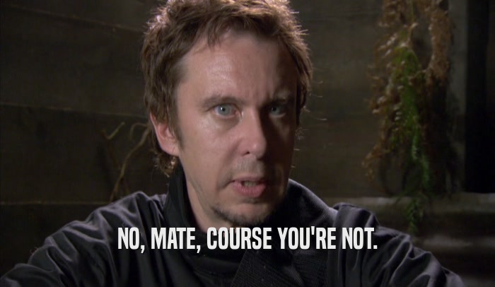 NO, MATE, COURSE YOU'RE NOT.  