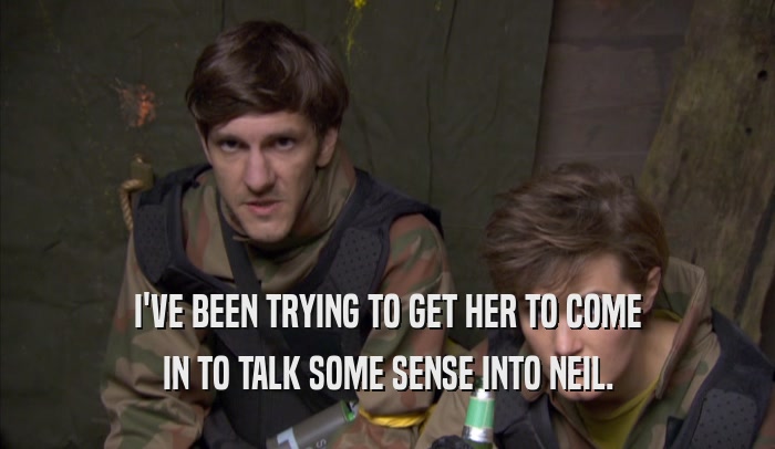 I'VE BEEN TRYING TO GET HER TO COME IN TO TALK SOME SENSE INTO NEIL. 