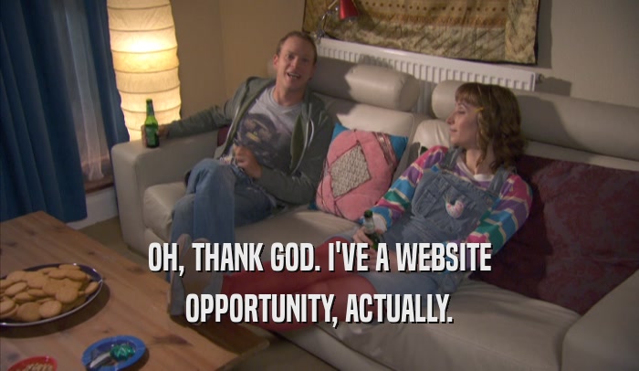 OH, THANK GOD. I'VE A WEBSITE OPPORTUNITY, ACTUALLY. 