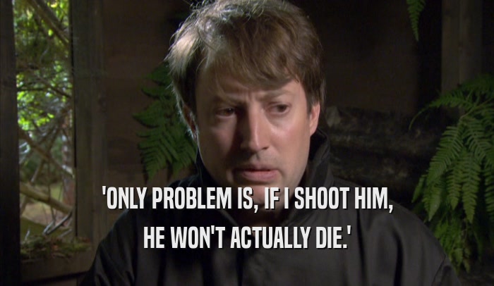 'ONLY PROBLEM IS, IF I SHOOT HIM, HE WON'T ACTUALLY DIE.' 