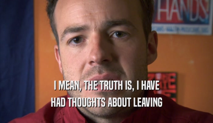 I MEAN, THE TRUTH IS, I HAVE HAD THOUGHTS ABOUT LEAVING HAD THOUGHTS ABOUT LEAVING