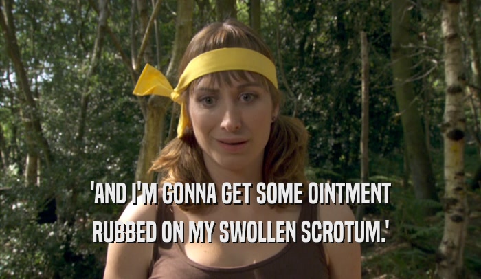 'AND I'M GONNA GET SOME OINTMENT RUBBED ON MY SWOLLEN SCROTUM.' 