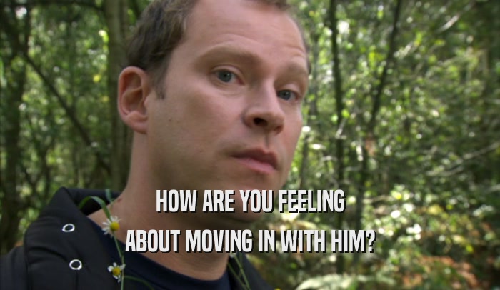 HOW ARE YOU FEELING ABOUT MOVING IN WITH HIM? 