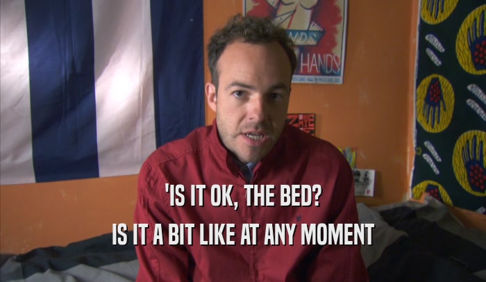 'IS IT OK, THE BED? IS IT A BIT LIKE AT ANY MOMENT 