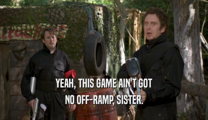 YEAH, THIS GAME AIN'T GOT NO OFF-RAMP, SISTER. 