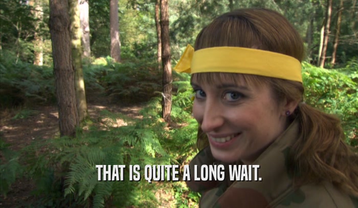 THAT IS QUITE A LONG WAIT.  