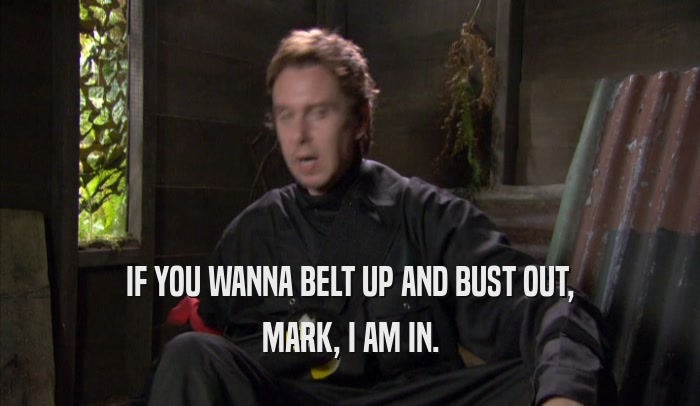 IF YOU WANNA BELT UP AND BUST OUT, MARK, I AM IN. 