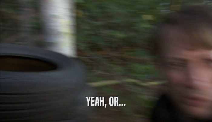 YEAH, OR...  