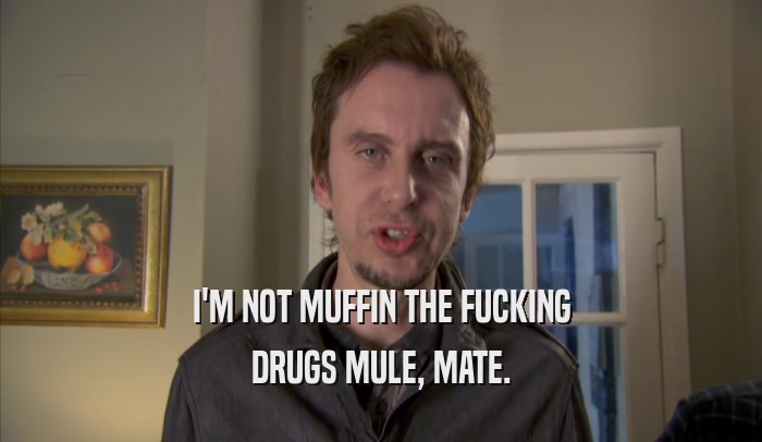 I'M NOT MUFFIN THE FUCKING DRUGS MULE, MATE. 