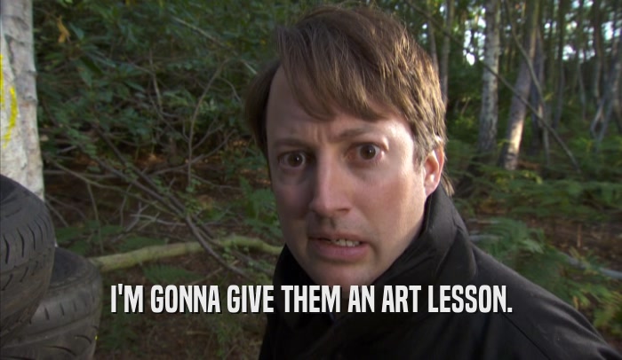 I'M GONNA GIVE THEM AN ART LESSON.  