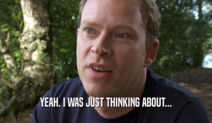 YEAH. I WAS JUST THINKING ABOUT...  