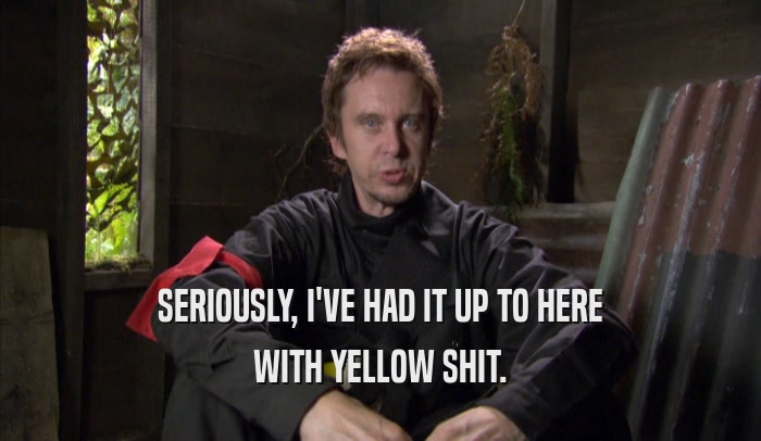 SERIOUSLY, I'VE HAD IT UP TO HERE WITH YELLOW SHIT. 