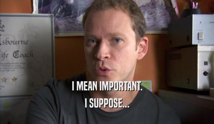 I MEAN IMPORTANT. I SUPPOSE... 