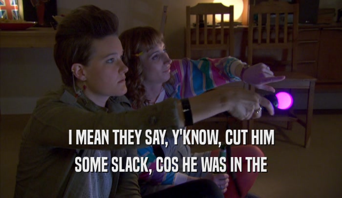 I MEAN THEY SAY, Y'KNOW, CUT HIM SOME SLACK, COS HE WAS IN THE SOME SLACK, COS HE WAS IN THE