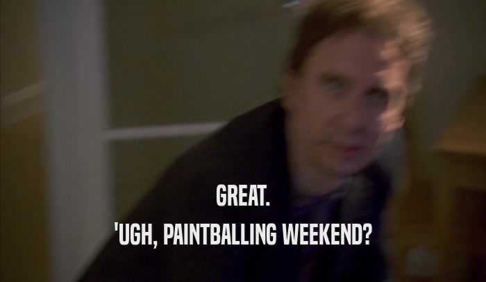 GREAT. 'UGH, PAINTBALLING WEEKEND? 