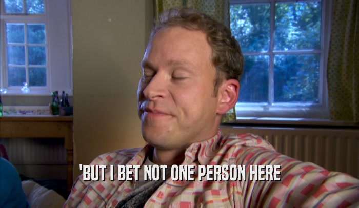 'BUT I BET NOT ONE PERSON HERE  