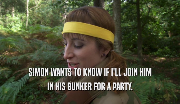 SIMON WANTS TO KNOW IF I'LL JOIN HIM IN HIS BUNKER FOR A PARTY. 