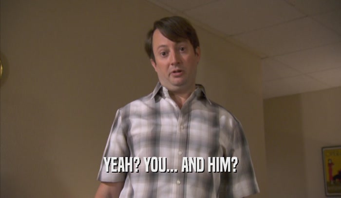 YEAH? YOU... AND HIM?  